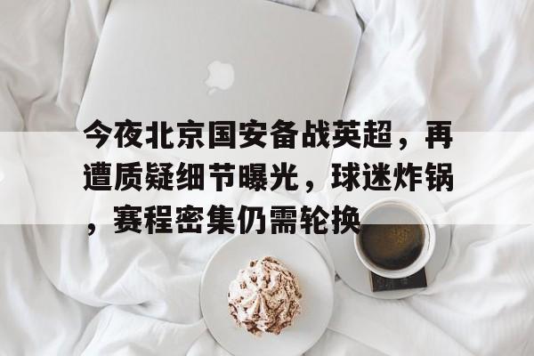 今夜北京国安备战英超，再遭质疑细节曝光，球迷炸锅，赛程密集仍需轮换的简单介绍-LOL竞猜平台登录